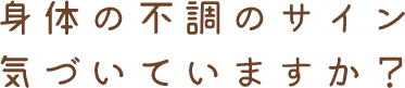 身体の不調のサイン気づいていますか？